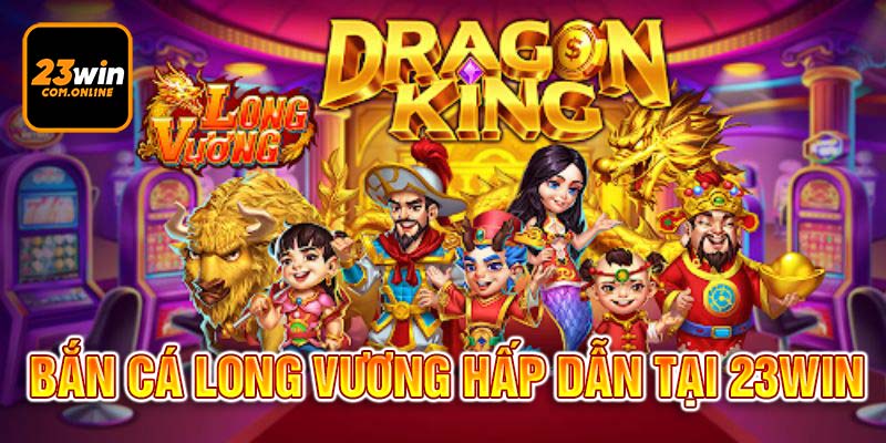 Bắn Cá Long Vương 23win - Game Săn Thưởng HOT Nhất 2024