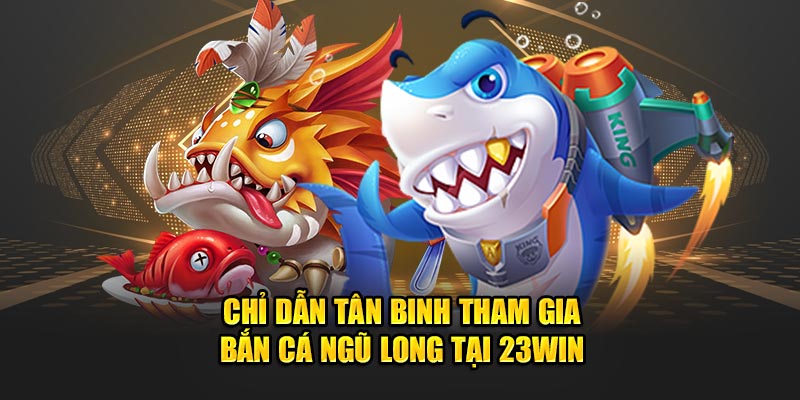 Chỉ dẫn tân binh tham gia  bắn cá Ngũ Long tại 23Win