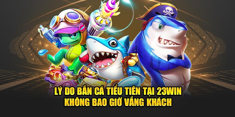 Lý do bắn cá tiểu tiên tại 23Win không bao giờ vắng khách